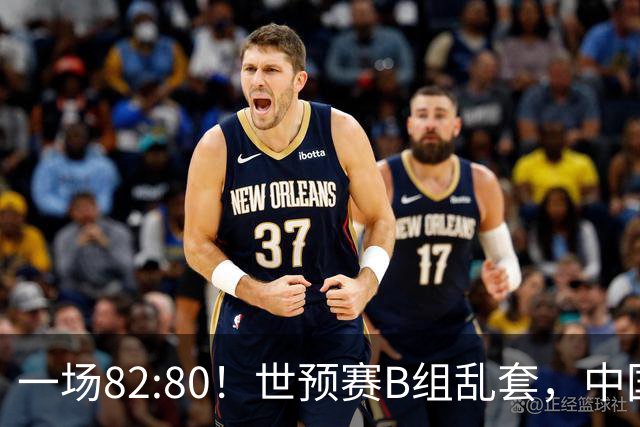一场82:80！世预赛B组乱套，中国男篮挖大坑，日本队坐收渔利