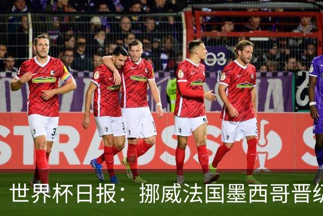 世界杯日报：挪威法国墨西哥晋级 巴西大将恐因伤退出