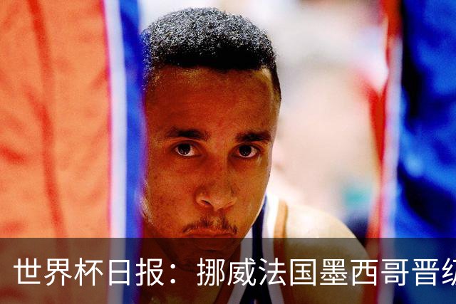 世界杯日报：挪威法国墨西哥晋级 巴西大将恐因伤退出