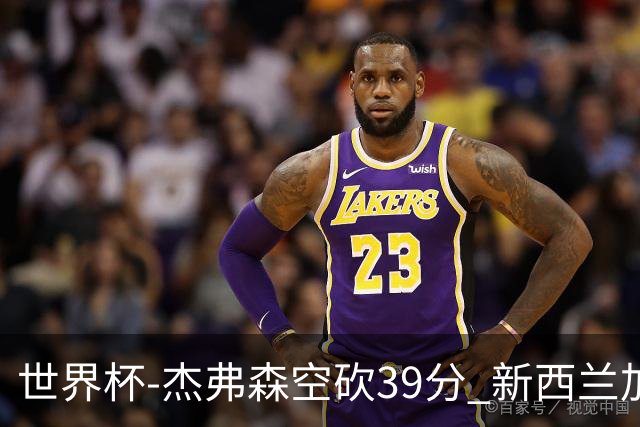 世界杯-杰弗森空砍39分 新西兰加时险胜约旦