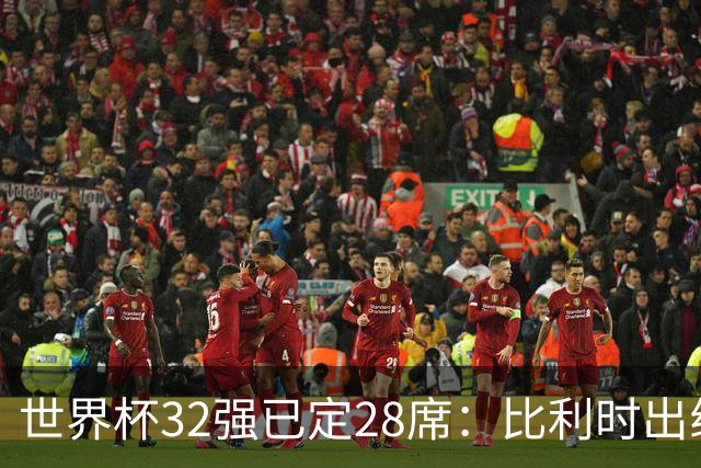世界杯32强已定28席：比利时出线塞内加尔晋级 韩国继续等待