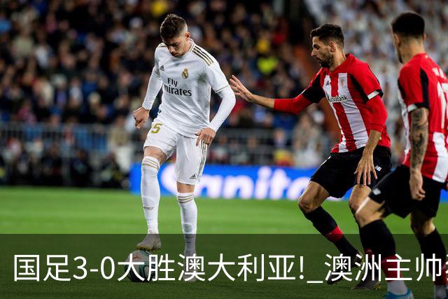 国足3-0大胜澳大利亚! 澳洲主帅狂赞中国队一人, 他撑起男足的未来