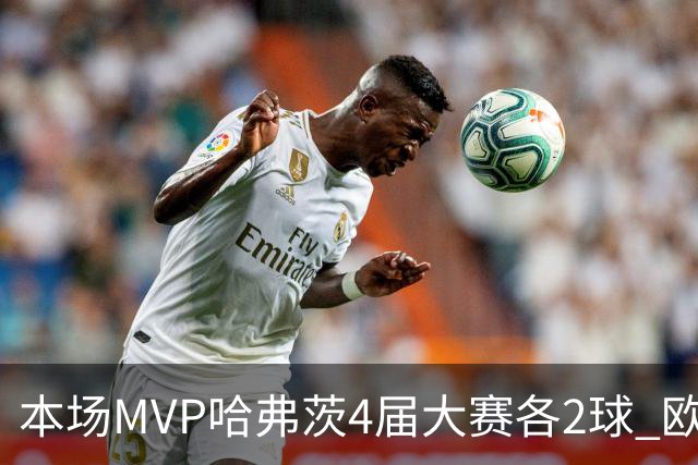 本场MVP哈弗茨4届大赛各2球 欧洲球员仅逊于凯恩姆巴佩