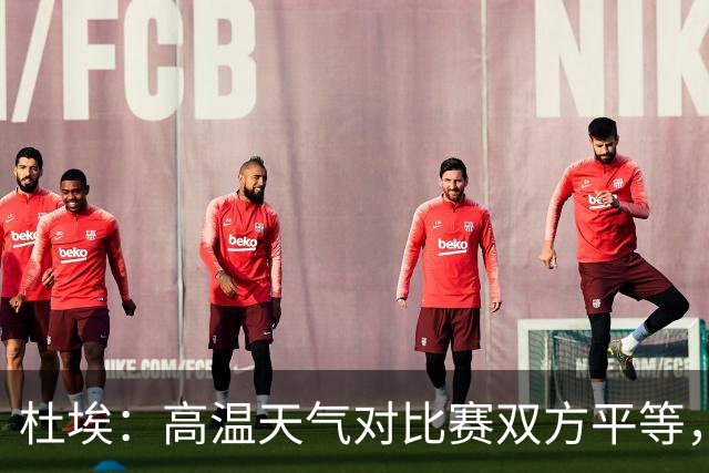 杜埃：高温天气对比赛双方平等，我们随时做好准备努力为团队服务