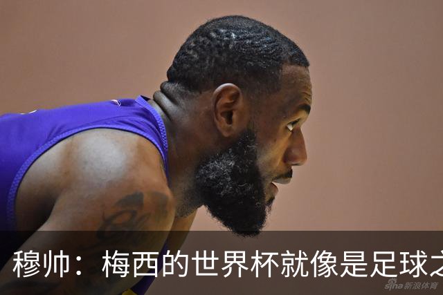 穆帅：梅西的世界杯就像是足球之神在保佑 一种超然力量让他夺冠